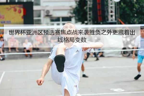 世界杯亚洲区预选赛焦点战来袭胜负之外更藏着出线格局变数
